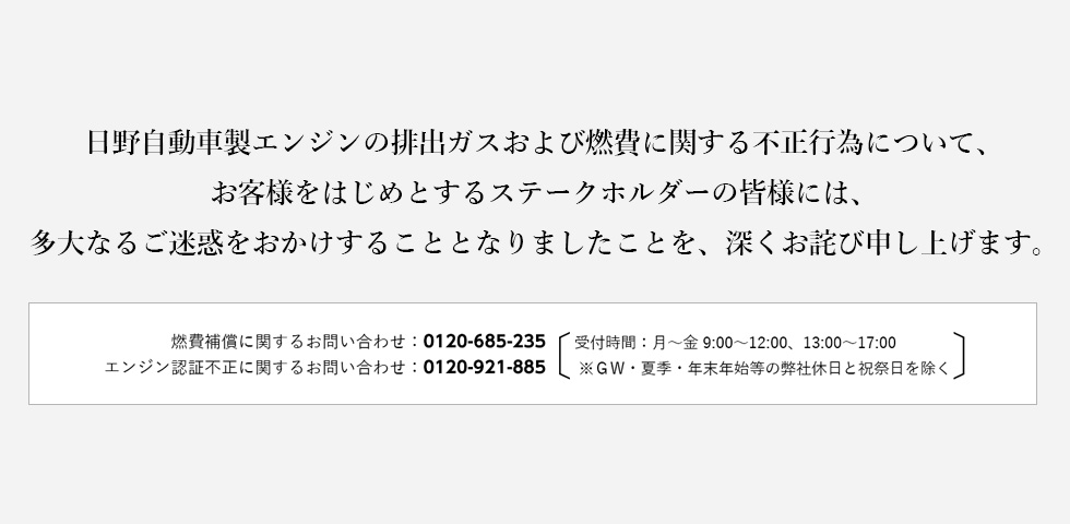 このたびの不正行為について多大なるご迷惑をおかけすることとなりましたことを、深くお詫び申し上げます。燃費補償に関するお問い合わせは、0120-685-235へ、エンジン認証不正に関するお問い合わせは、0120-921-885へお電話ください。